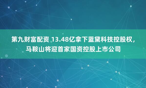 第九财富配资 13.48亿拿下蓝黛科技控股权，马鞍山将迎首家国资控股上市公司