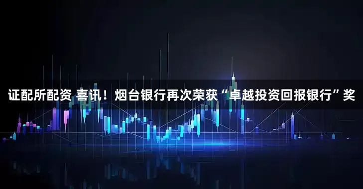 证配所配资 喜讯！烟台银行再次荣获“卓越投资回报银行”奖