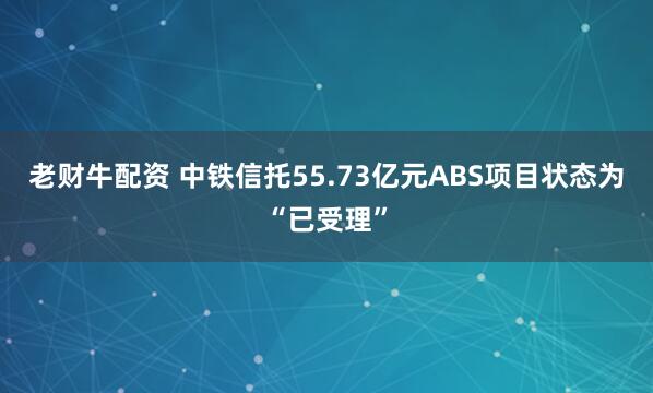 老财牛配资 中铁信托55.73亿元ABS项目状态为“已受理”