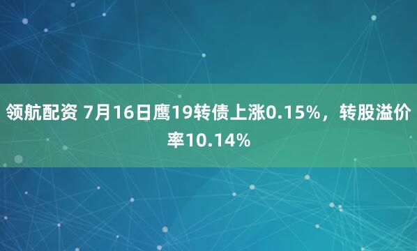 领航配资 7月16日鹰19转债上涨0.15%，转股溢价率10.14%