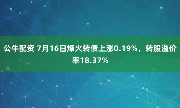 公牛配资 7月16日烽火转债上涨0.19%，转股溢价率18.37%