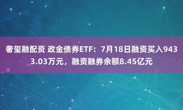 奢玺融配资 政金债券ETF：7月18日融资买入9433.03万元，融资融券余额8.45亿元