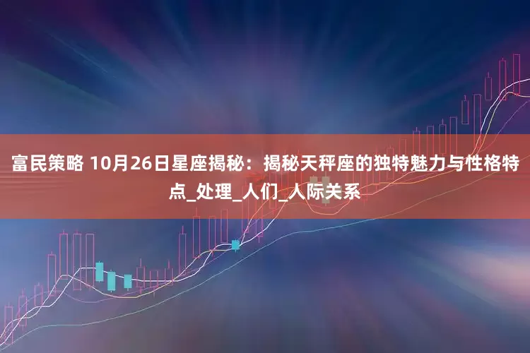 富民策略 10月26日星座揭秘：揭秘天秤座的独特魅力与性格特点_处理_人们_人际关系