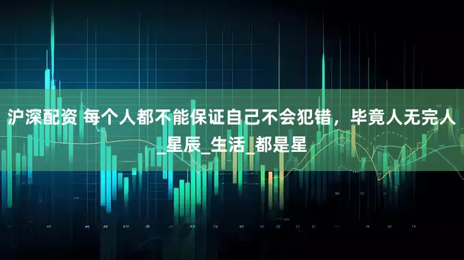 沪深配资 每个人都不能保证自己不会犯错，毕竟人无完人_星辰_生活_都是星