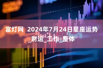 富灯网  2024年7月24日星座运势_财运_工作_整体
