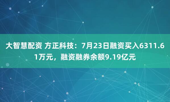 大智慧配资 方正科技：7月23日融资买入6311.61万元，融资融券余额9.19亿元