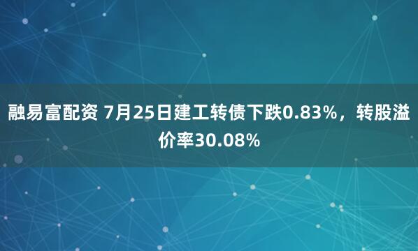 融易富配资 7月25日建工转债下跌0.83%，转股溢价率30.08%