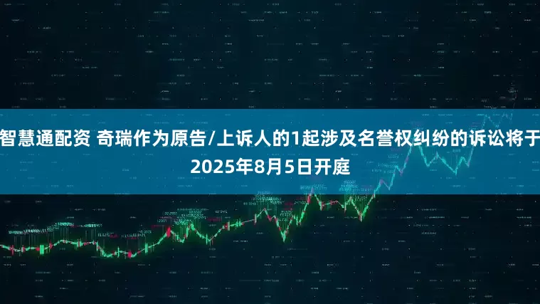 智慧通配资 奇瑞作为原告/上诉人的1起涉及名誉权纠纷的诉讼将于2025年8月5日开庭