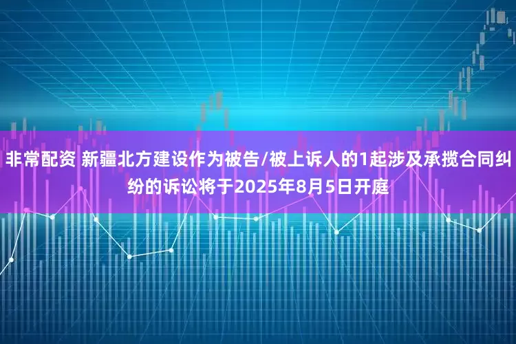 非常配资 新疆北方建设作为被告/被上诉人的1起涉及承揽合同纠纷的诉讼将于2025年8月5日开庭