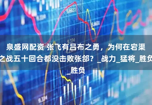 泉盛网配资 张飞有吕布之勇，为何在宕渠之战五十回合都没击败张郃？_战力_猛将_胜负