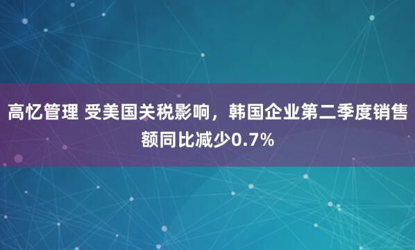 高忆管理 受美国关税影响，韩国企业第二季度销售额同比减少0.7%