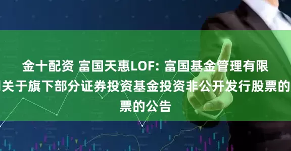 金十配资 富国天惠LOF: 富国基金管理有限公司关于旗下部分证券投资基金投资非公开发行股票的公告
