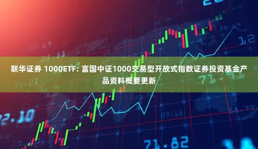 联华证券 1000ETF: 富国中证1000交易型开放式指数证券投资基金产品资料概要更新