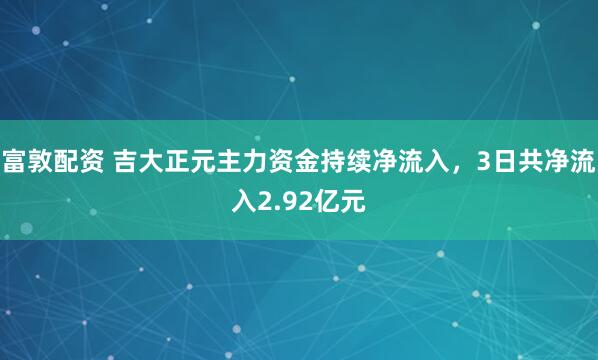 富敦配资 吉大正元主力资金持续净流入，3日共净流入2.92亿元