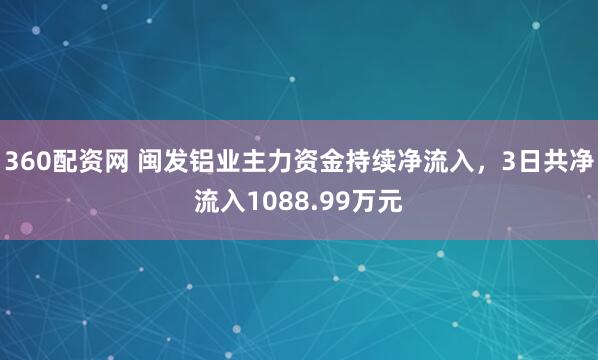 360配资网 闽发铝业主力资金持续净流入，3日共净流入1088.99万元