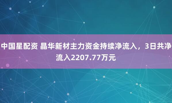 中国星配资 晶华新材主力资金持续净流入，3日共净流入2207.77万元