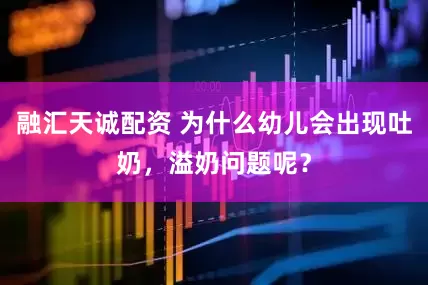 融汇天诚配资 为什么幼儿会出现吐奶，溢奶问题呢？