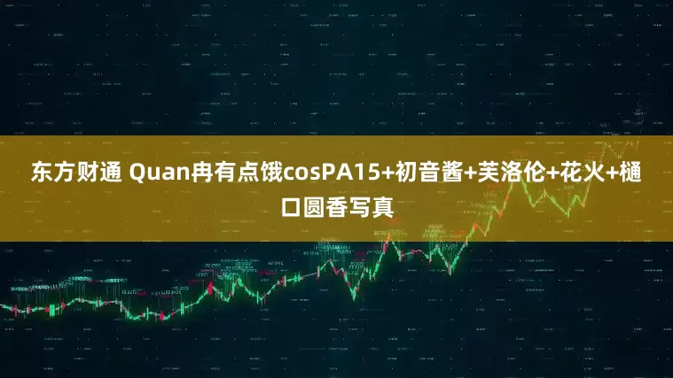 东方财通 Quan冉有点饿cosPA15+初音酱+芙洛伦+花火+樋口圆香写真