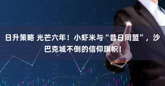 日升策略 光芒六年！小虾米与“昔日同盟”，沙巴克城不倒的信仰旗帜！