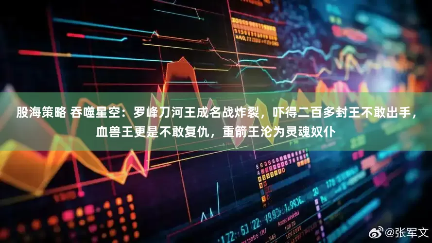 股海策略 吞噬星空：罗峰刀河王成名战炸裂，吓得二百多封王不敢出手，血兽王更是不敢复仇，重箭王沦为灵魂奴仆