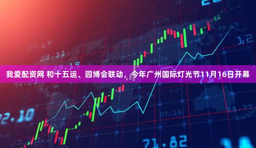 我爱配资网 和十五运、园博会联动，今年广州国际灯光节11月16日开幕