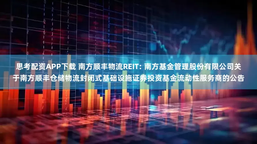 思考配资APP下载 南方顺丰物流REIT: 南方基金管理股份有限公司关于南方顺丰仓储物流封闭式基础设施证券投资基金流动性服务商的公告