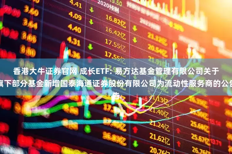 香港大牛证券官网 成长ETF: 易方达基金管理有限公司关于旗下部分基金新增国泰海通证券股份有限公司为流动性服务商的公告