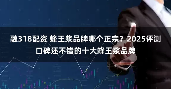 融318配资 蜂王浆品牌哪个正宗？2025评测口碑还不错的十大蜂王浆品牌