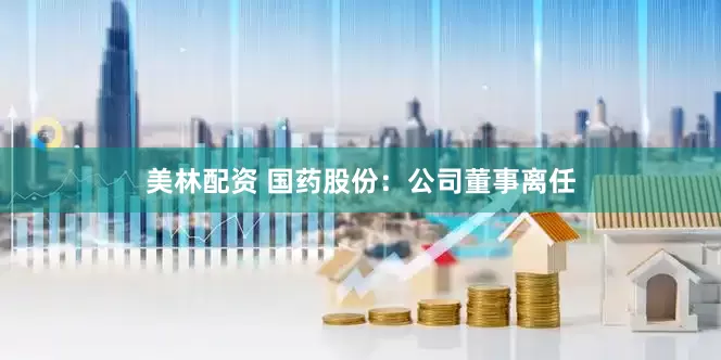 美林配资 国药股份：公司董事离任