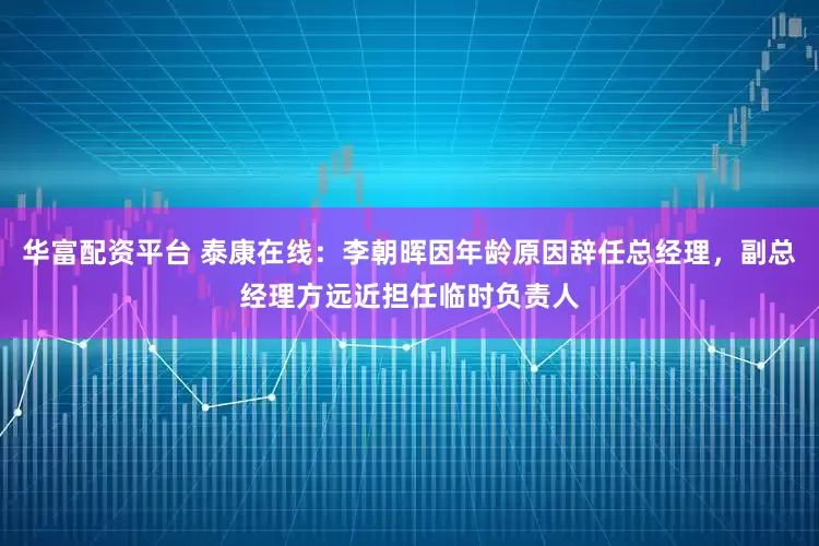 华富配资平台 泰康在线：李朝晖因年龄原因辞任总经理，副总经理方远近担任临时负责人
