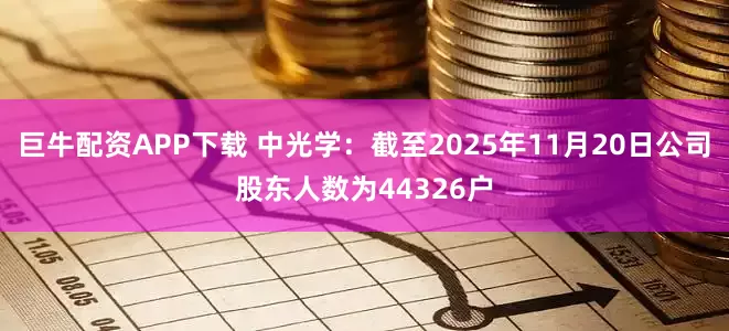 巨牛配资APP下载 中光学：截至2025年11月20日公司股东人数为44326户