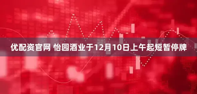 优配资官网 怡园酒业于12月10日上午起短暂停牌