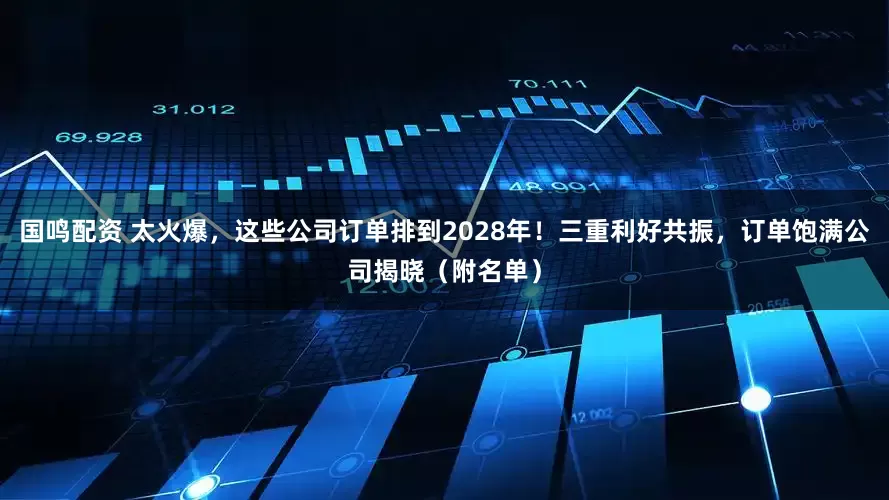 国鸣配资 太火爆，这些公司订单排到2028年！三重利好共振，订单饱满公司揭晓（附名单）