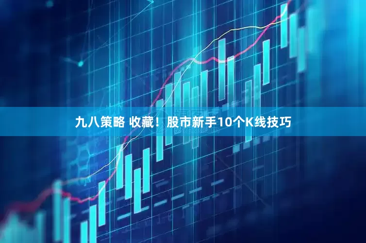 九八策略 收藏！股市新手10个K线技巧