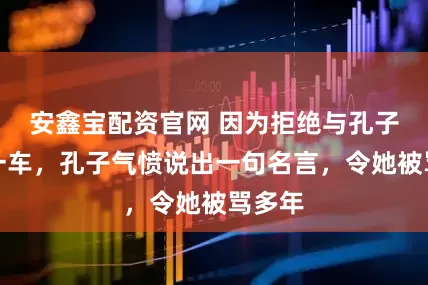 安鑫宝配资官网 因为拒绝与孔子共乘一车，孔子气愤说出一句名言，令她被骂多年