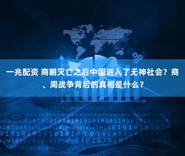 一兆配资 商朝灭亡之后中国进入了无神社会？商、周战争背后的真相是什么？