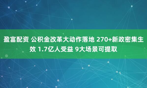 盈富配资 公积金改革大动作落地 270+新政密集生效 1.7亿人受益 9大场景可提取
