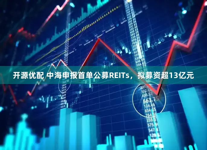 开源优配 中海申报首单公募REITs，拟募资超13亿元