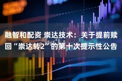 融智和配资 崇达技术：关于提前赎回“崇达转2”的第十次提示性公告