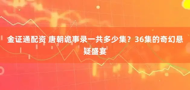 金证通配资 唐朝诡事录一共多少集?36集的奇幻悬疑盛宴