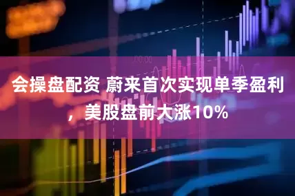 会操盘配资 蔚来首次实现单季盈利，美股盘前大涨10%