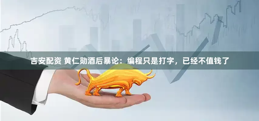 吉安配资 黄仁勋酒后暴论：编程只是打字，已经不值钱了